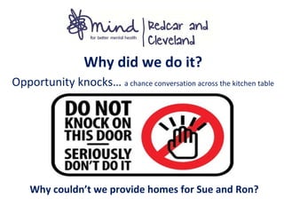 Why did we do it?
Opportunity knocks… a chance conversation across the kitchen table
Why couldn’t we provide homes for Sue and Ron?
 