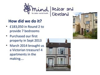 How did we do it?
• £183,050 in Round 2 to
provide 7 bedrooms
• Purchased our first
property in Sept 2013
• March 2014 brought us
a Victorian treasure! 4
apartments in the
making….
 