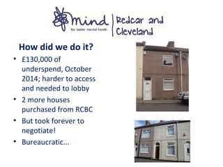 How did we do it?
• £130,000 of
underspend, October
2014; harder to access
and needed to lobby
• 2 more houses
purchased from RCBC
• But took forever to
negotiate!
• Bureaucratic...
 