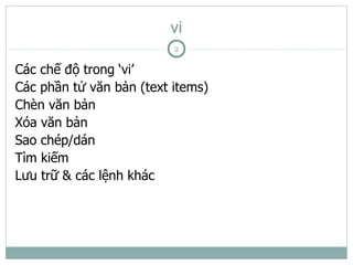 vi
                          2

Các chế độ trong ‘vi’
Các phần tử văn bản (text items)
Chèn văn bản
Xóa văn bản
Sao chép/dán
Tìm kiếm
Lưu trữ & các lệnh khác
 