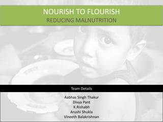 NOURISH TO FLOURISH
REDUCING MALNUTRITION
Aabhas Singh Thakur
Divya Pant
K.Rishabh
Arushi Shukla
Vineeth Balakrishnan
Team Details
 