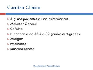 Cuadro Clínico Algunos pacientes cursan asintomáticos. Malestar General Cefalea Hipertermia de 38.5 a 39 grados centigrados Mialgias Estornudos Rinorrea Serosa Departamento de Agentes Biológicos 