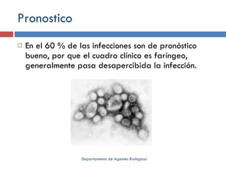 Pronostico En el 60 % de las infecciones son de pronóstico bueno, por que el cuadro clínico es faríngeo, generalmente pasa desapercibida la infección.  Departamento de Agentes Biológicos 