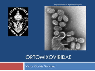 ORTOMIXOVIRIDAE Víctor Cortés Sánchez Departamento de Agentes Biológicos 