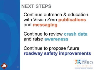22
NEXT STEPS
Continue outreach & education
with Vision Zero publications
and messaging
Continue to review crash data
and raise awareness
Continue to propose future
roadway safety improvements
 