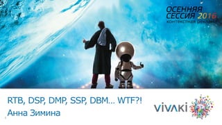 1
RTB, DSP, DMP, SSP, DBM… WTF?!
Анна Зимина
 