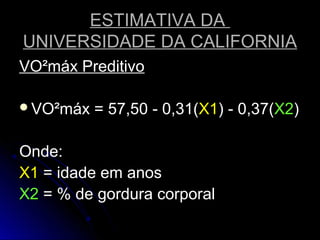 ESTIMATIVA DAESTIMATIVA DA
UNIVERSIDADE DA CALIFORNIAUNIVERSIDADE DA CALIFORNIA
VO²máx PreditivoVO²máx Preditivo
VO²máx = 57,50 - 0,31(VO²máx = 57,50 - 0,31(X1X1) - 0,37() - 0,37(X2X2))
Onde:Onde:
X1X1 = idade em anos= idade em anos
X2X2 = % de gordura corporal= % de gordura corporal
 