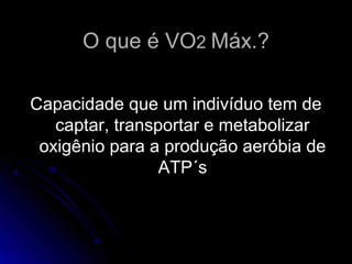 O que é VOO que é VO22 Máx.?Máx.?
Capacidade que um indivíduo tem deCapacidade que um indivíduo tem de
captar, transportar e metabolizarcaptar, transportar e metabolizar
oxigênio para a produção aeróbia deoxigênio para a produção aeróbia de
ATP´sATP´s
 