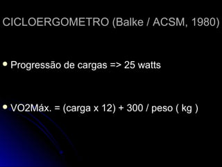 CICLOERGOMETRO (Balke / ACSM, 1980)CICLOERGOMETRO (Balke / ACSM, 1980)
 Progressão de cargas => 25 wattsProgressão de cargas => 25 watts
 VO2Máx. = (carga x 12) + 300 / peso ( kg )VO2Máx. = (carga x 12) + 300 / peso ( kg )
 
