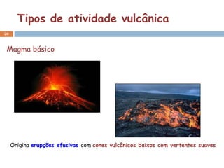 Tipos de atividade vulcânica
20



 Magma básico




     Origina erupções efusivas com cones vulcânicos baixos com vertentes suaves
 