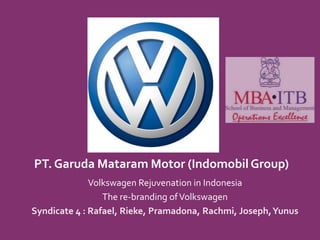 PT. Garuda Mataram Motor (Indomobil Group)
              Volkswagen Rejuvenation in Indonesia
                 The re-branding of Volkswagen
Syndicate 4 : Rafael, Rieke, Pramadona, Rachmi, Joseph, Yunus
 