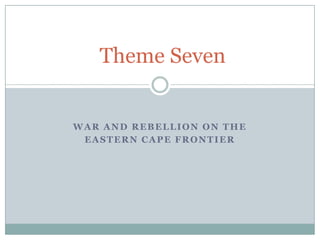 WAR AND REBELLION ON THE
EASTERN CAPE FRONTIER
Theme Seven
 