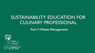 SUSTAINABILITY EDUCATION FOR
CULINARY PROFESSIONAL
FEED THE
PLANET
Founded by WORLDCHEFS
Powered by Electrolux & AIESEC
Part 7: Waste Management
 