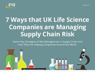 7 Ways that UK Life Science
Companies are Managing
Supply Chain Risk
Seven Key Strategies of Risk Management in Supply Chain and
How They Are Helping Companies Around the World.
etq.com
 