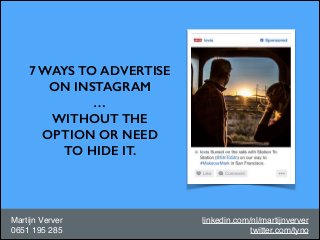 7 WAYS TO ADVERTISE
ON INSTAGRAM
…
WITHOUT THE
OPTION OR NEED
TO HIDE IT.

Martijn Verver!
0651 195 285

linkedin.com/nl/martijnverver!
twitter.com/tyno

 