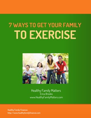 7 WAYS TO GET YOUR FAMILY
       TO EXERCISE



                         Healthy Family Matters
                                Erica Brooks
                        www.HealthyFamilyMatters.com



Healthy Family Finances
http://www.healthyfamilyfinances.com
 