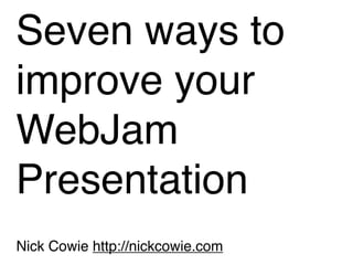 Seven ways to
improve your
WebJam
Presentation
Nick Cowie http://nickcowie.com