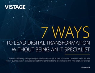 vistage.co.uk
7 WAYSTO LEAD DIGITAL TRANSFORMATION
WITHOUT BEING AN IT SPECIALIST
SMEs should be embracing the digital transformation to grow their businesses. This slideshare shows how
non-IT business leaders can use strategic thinking and leadership excellence to drive innovation and change.
 