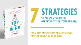 7TO CREATE MEANINGFUL
OPPORTUNITY FOR YOUR BUSINESS
STRATEGIES
FROM THE BEST-SELLING BUSINESS BOOK:
“TOP OF MIND” BY JOHN HALL
 
