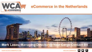 WWW.WCAECOMMERCE.COM #WCAECOMMERCE
eCommerce in the Netherlands
Mark Lases, Managing Director @ Your Cargo Contact BV
 