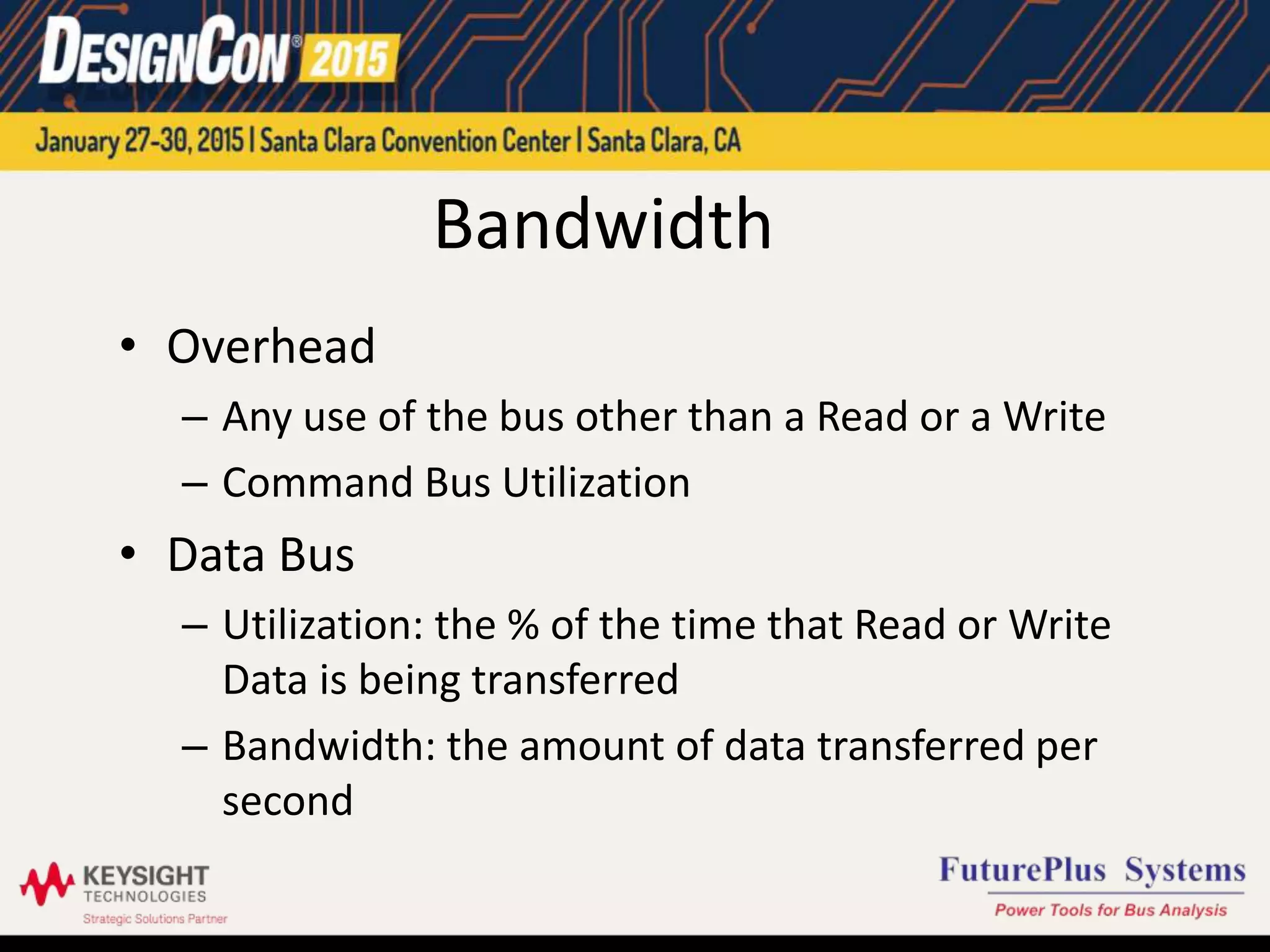 Bandwidth
• Overhead
– Any use of the bus other than a Read or a Write
– Command Bus Utilization
• Data Bus
– Utilization: the % of the time that Read or Write
Data is being transferred
– Bandwidth: the amount of data transferred per
second
 