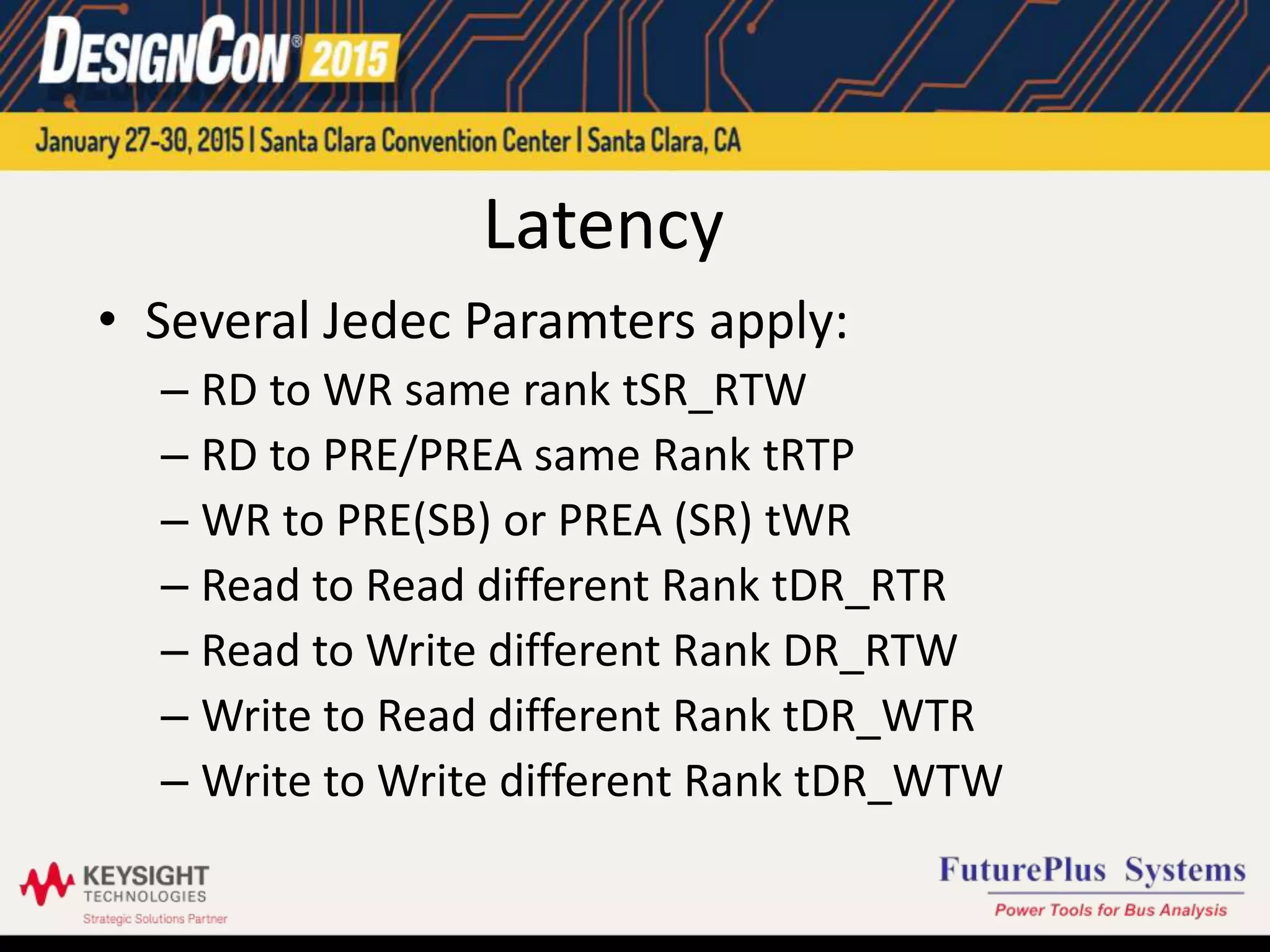 Latency
• Several Jedec Paramters apply:
– RD to WR same rank tSR_RTW
– RD to PRE/PREA same Rank tRTP
– WR to PRE(SB) or PREA (SR) tWR
– Read to Read different Rank tDR_RTR
– Read to Write different Rank DR_RTW
– Write to Read different Rank tDR_WTR
– Write to Write different Rank tDR_WTW
 