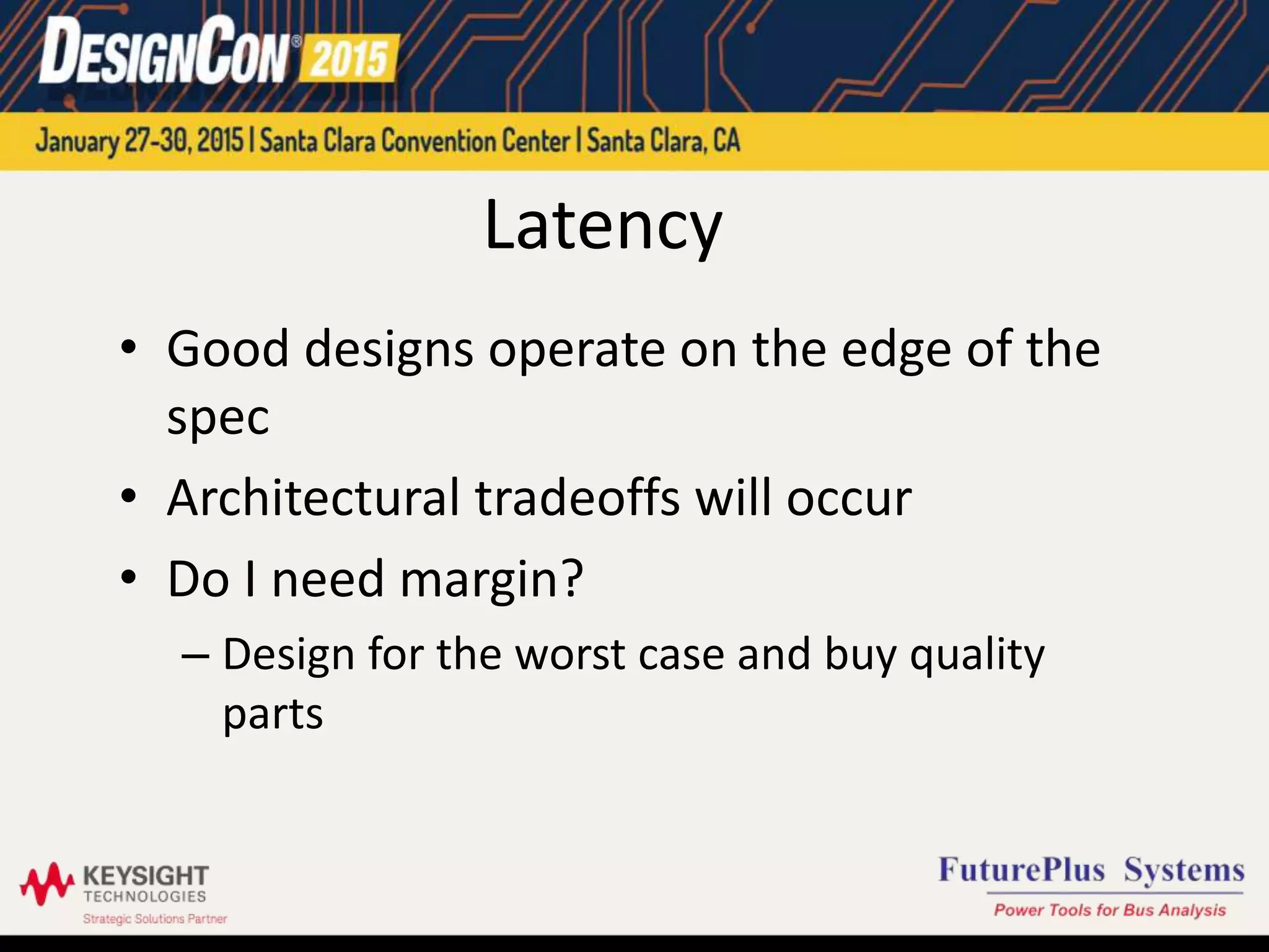 Latency
• Good designs operate on the edge of the
spec
• Architectural tradeoffs will occur
• Do I need margin?
– Design for the worst case and buy quality
parts
 
