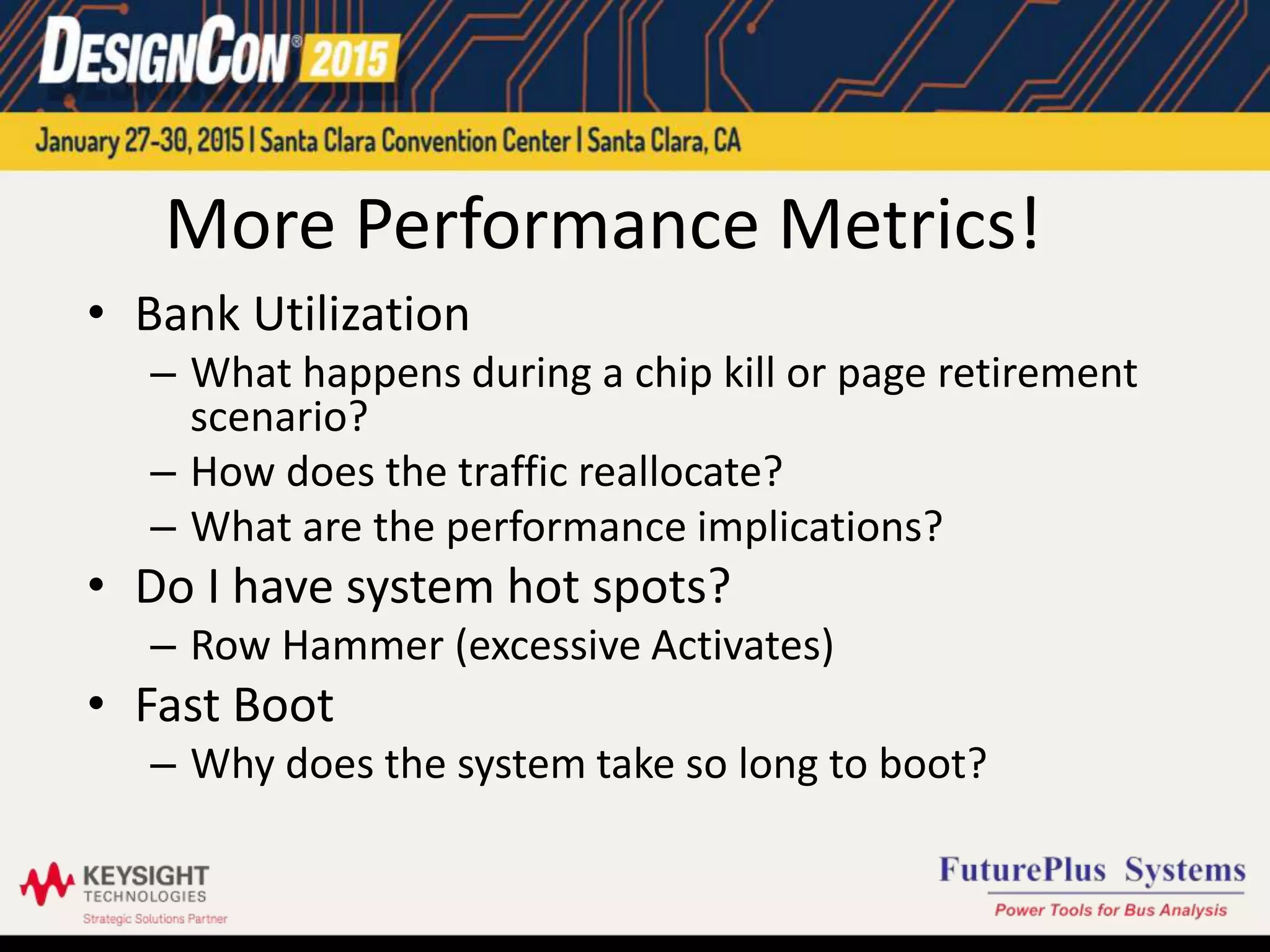 More Performance Metrics!
• Bank Utilization
– What happens during a chip kill or page retirement
scenario?
– How does the traffic reallocate?
– What are the performance implications?
• Do I have system hot spots?
– Row Hammer (excessive Activates)
• Fast Boot
– Why does the system take so long to boot?
 