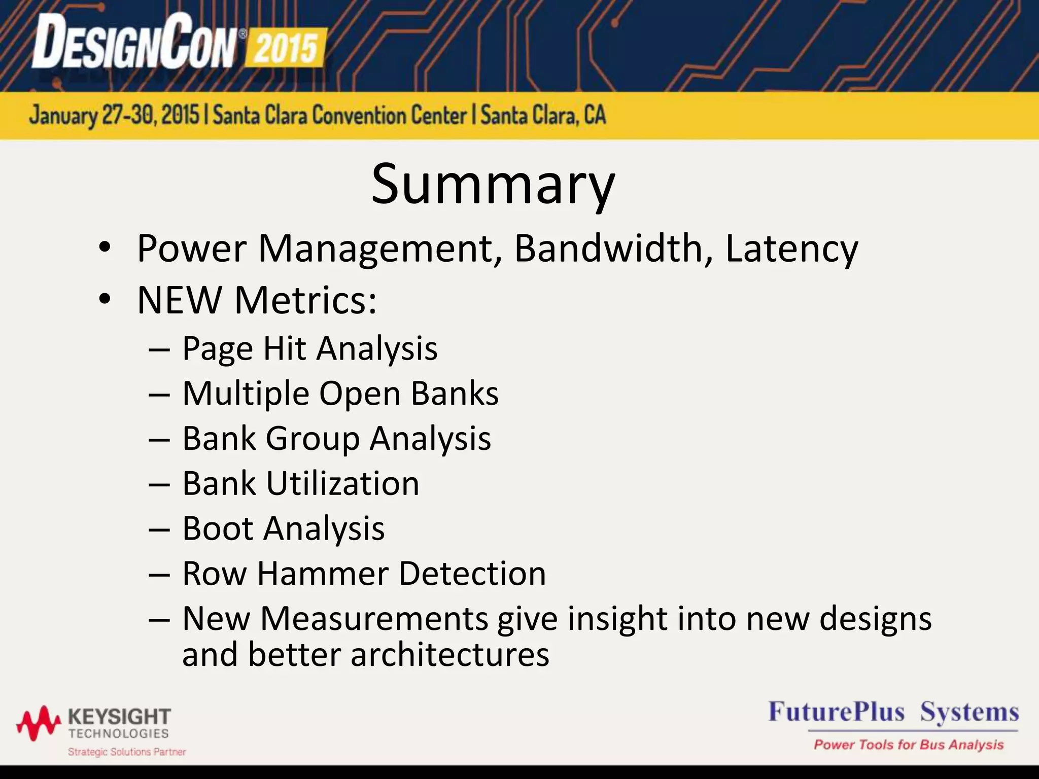 Summary
• Power Management, Bandwidth, Latency
• NEW Metrics:
– Page Hit Analysis
– Multiple Open Banks
– Bank Group Analysis
– Bank Utilization
– Boot Analysis
– Row Hammer Detection
– New Measurements give insight into new designs
and better architectures
 