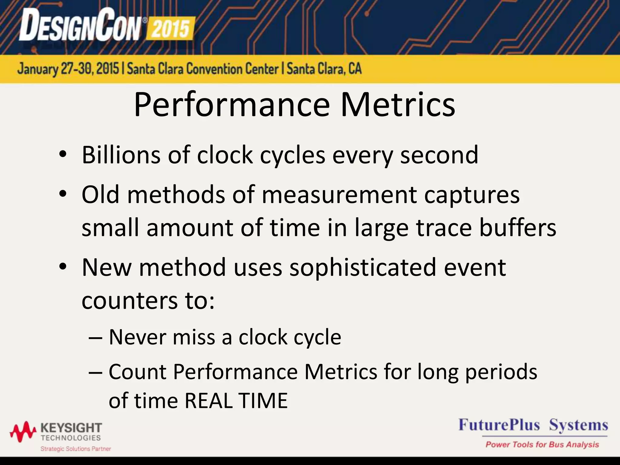 Performance Metrics
• Billions of clock cycles every second
• Old methods of measurement captures
small amount of time in large trace buffers
• New method uses sophisticated event
counters to:
– Never miss a clock cycle
– Count Performance Metrics for long periods
of time REAL TIME
 