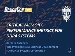 CRITICAL MEMORY
PERFORMANCE METRICS FOR
DDR4 SYSTEMS
Barbara Aichinger
Vice President New Business Development
FuturePlus Systems Corporation
 