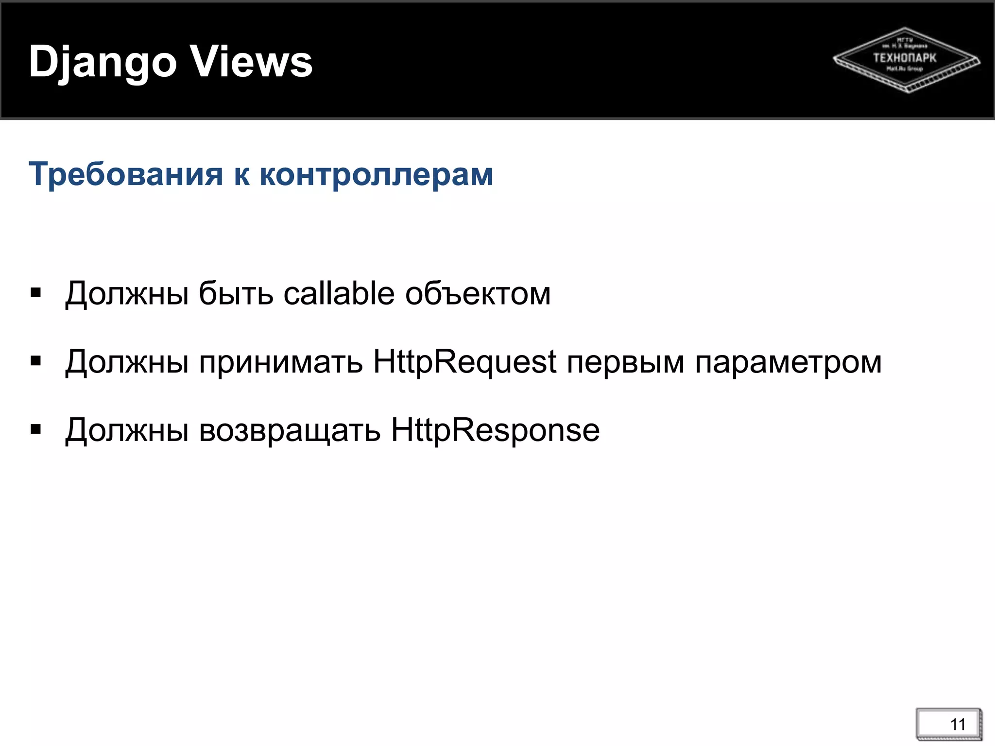 Django Views
Требования к контроллерам

 Должны быть callable объектом
 Должны принимать HttpRequest первым параметром
 Должны возвращать HttpResponse

11

 