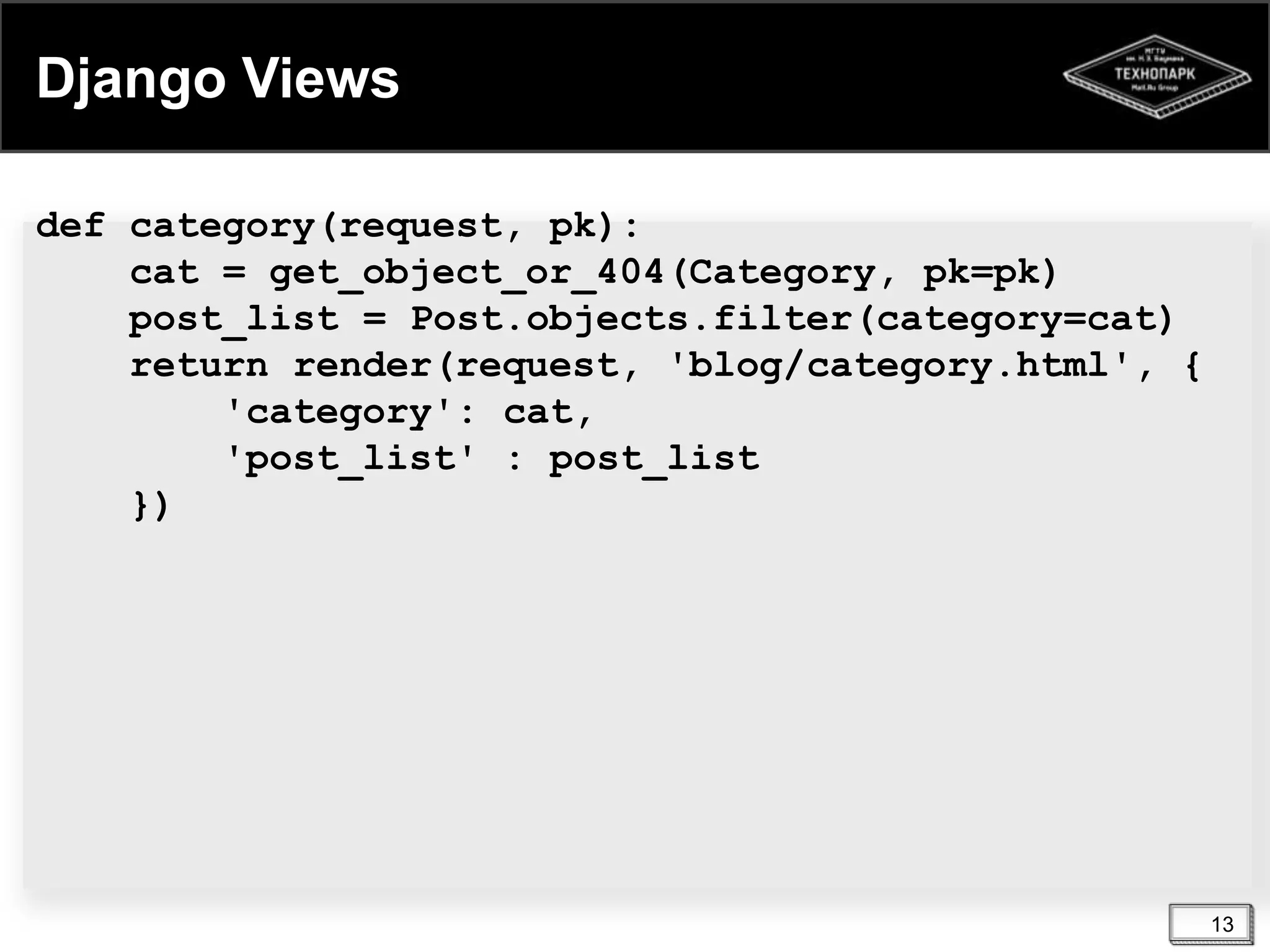 Django Views
def category(request, pk):
cat = get_object_or_404(Category, pk=pk)
post_list = Post.objects.filter(category=cat)
return render(request, 'blog/category.html', {
'category': cat,
'post_list' : post_list
})

13

 