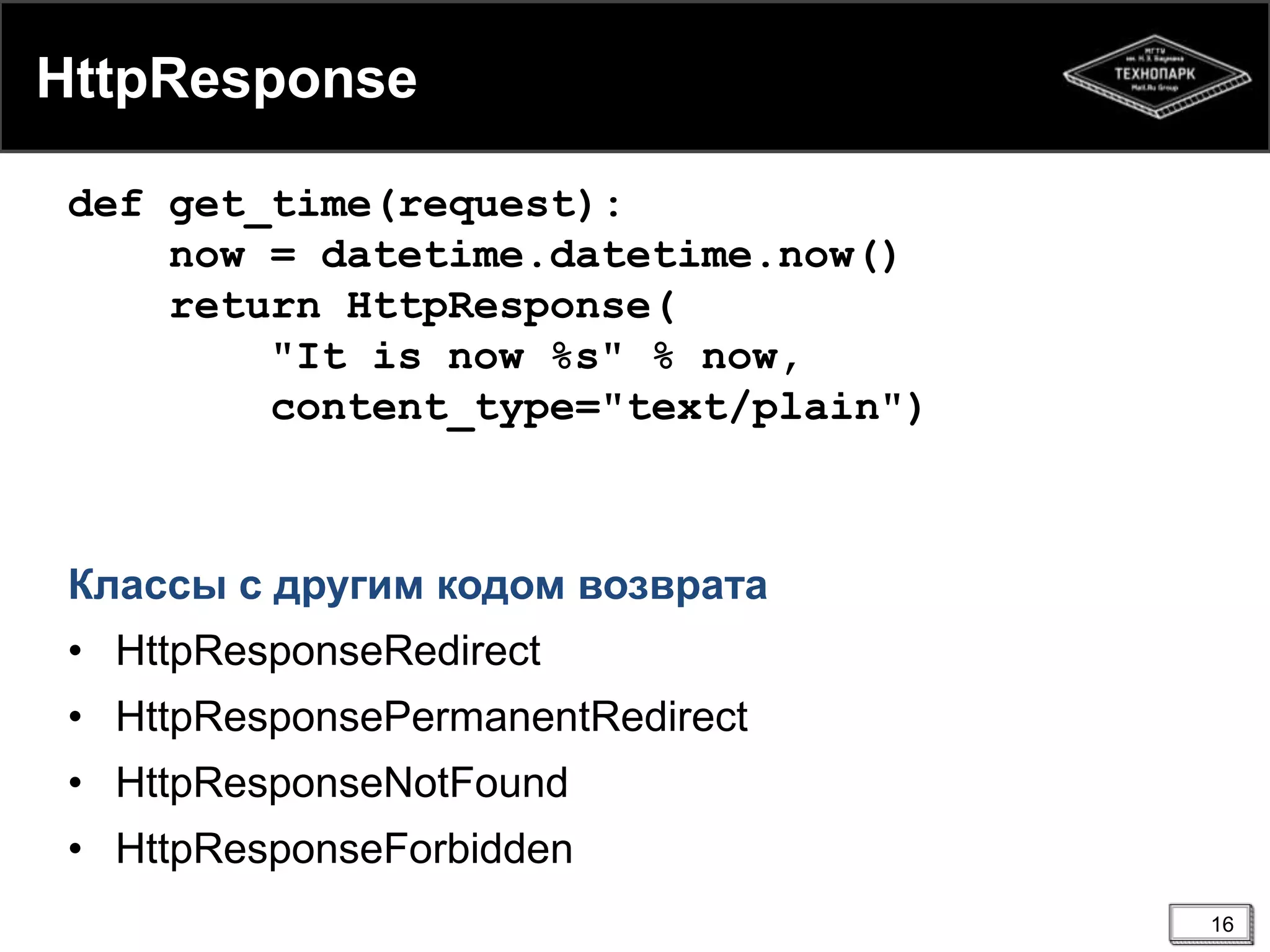 HttpResponse
def get_time(request):
now = datetime.datetime.now()
return HttpResponse(
"It is now %s" % now,
content_type="text/plain")

Классы с другим кодом возврата

• HttpResponseRedirect
• HttpResponsePermanentRedirect
• HttpResponseNotFound

• HttpResponseForbidden
16

 