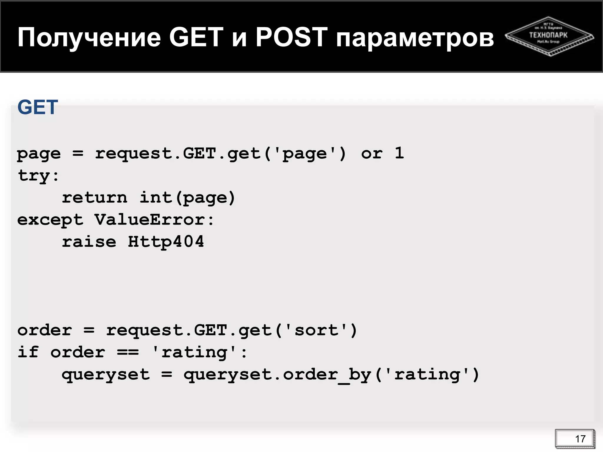 Получение GET и POST параметров
GET
page = request.GET.get('page') or 1
try:
return int(page)
except ValueError:
raise Http404

order = request.GET.get('sort')
if order == 'rating':
queryset = queryset.order_by('rating')

17

 