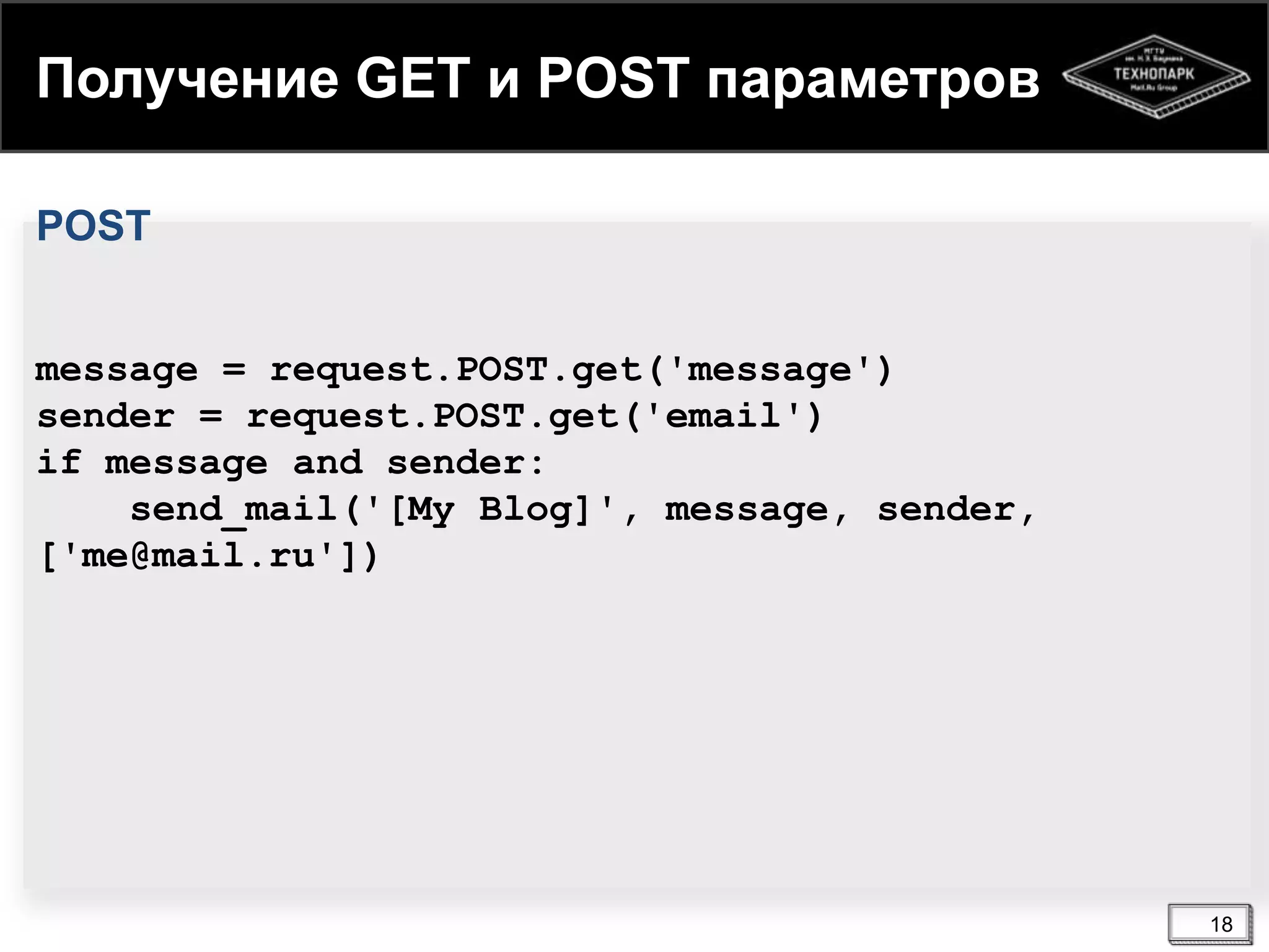 Получение GET и POST параметров
POST
message = request.POST.get('message')
sender = request.POST.get('email')
if message and sender:
send_mail('[My Blog]', message, sender,
['me@mail.ru'])

18

 