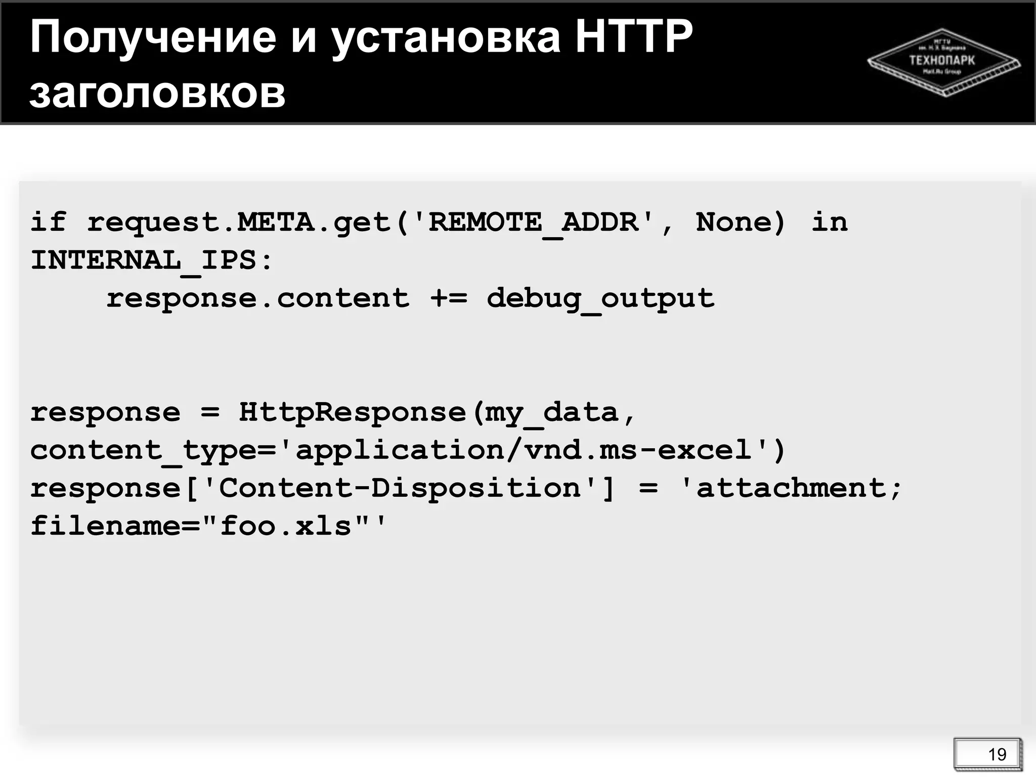 Получение и установка HTTP
заголовков
if request.META.get('REMOTE_ADDR', None) in
INTERNAL_IPS:
response.content += debug_output

response = HttpResponse(my_data,
content_type='application/vnd.ms-excel')
response['Content-Disposition'] = 'attachment;
filename="foo.xls"'

19

 