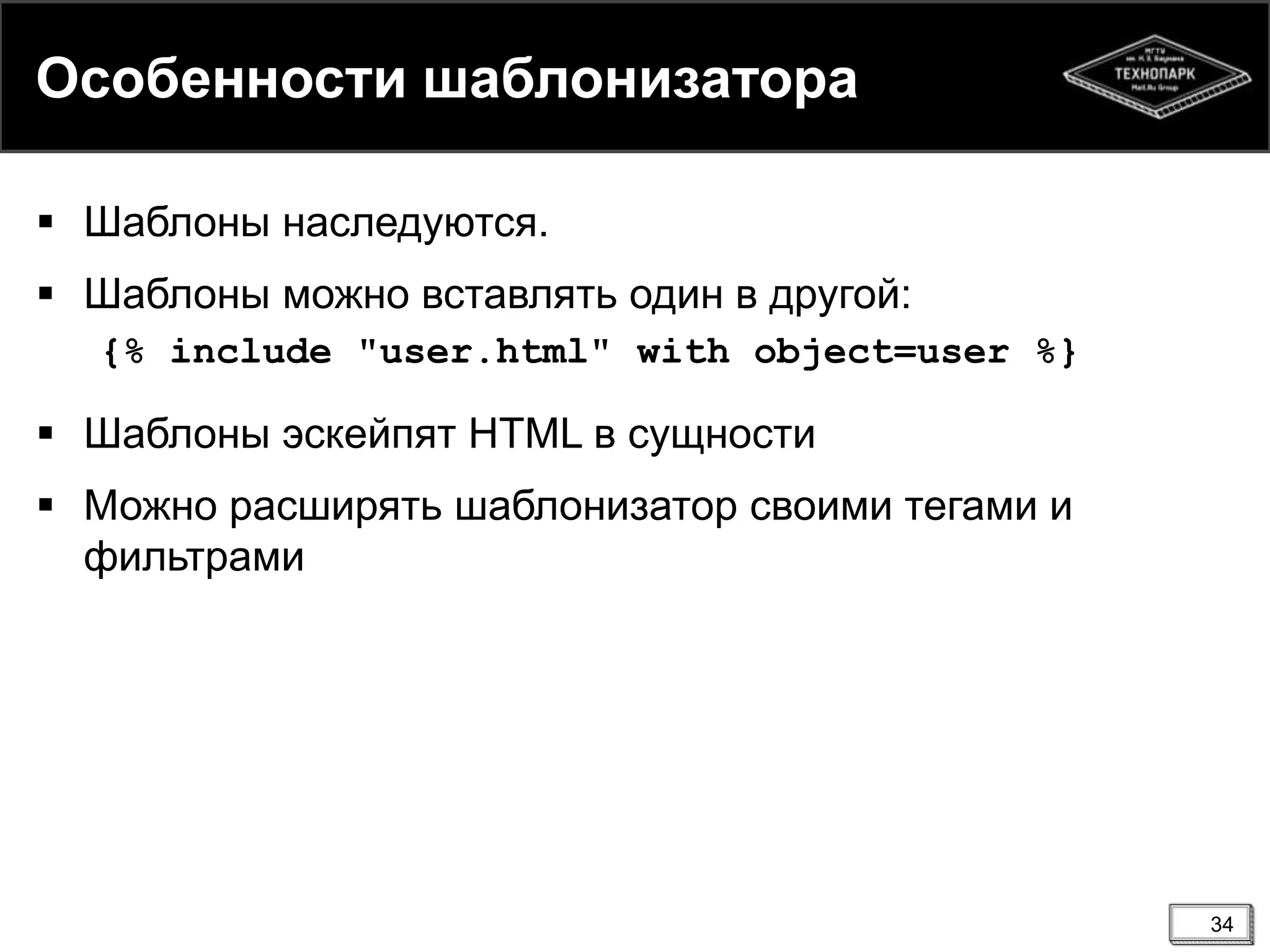 Особенности шаблонизатора
 Шаблоны наследуются.
 Шаблоны можно вставлять один в другой:
{% include "user.html" with object=user %}

 Шаблоны эскейпят HTML в сущности
 Можно расширять шаблонизатор своими тегами и
фильтрами

34

 
