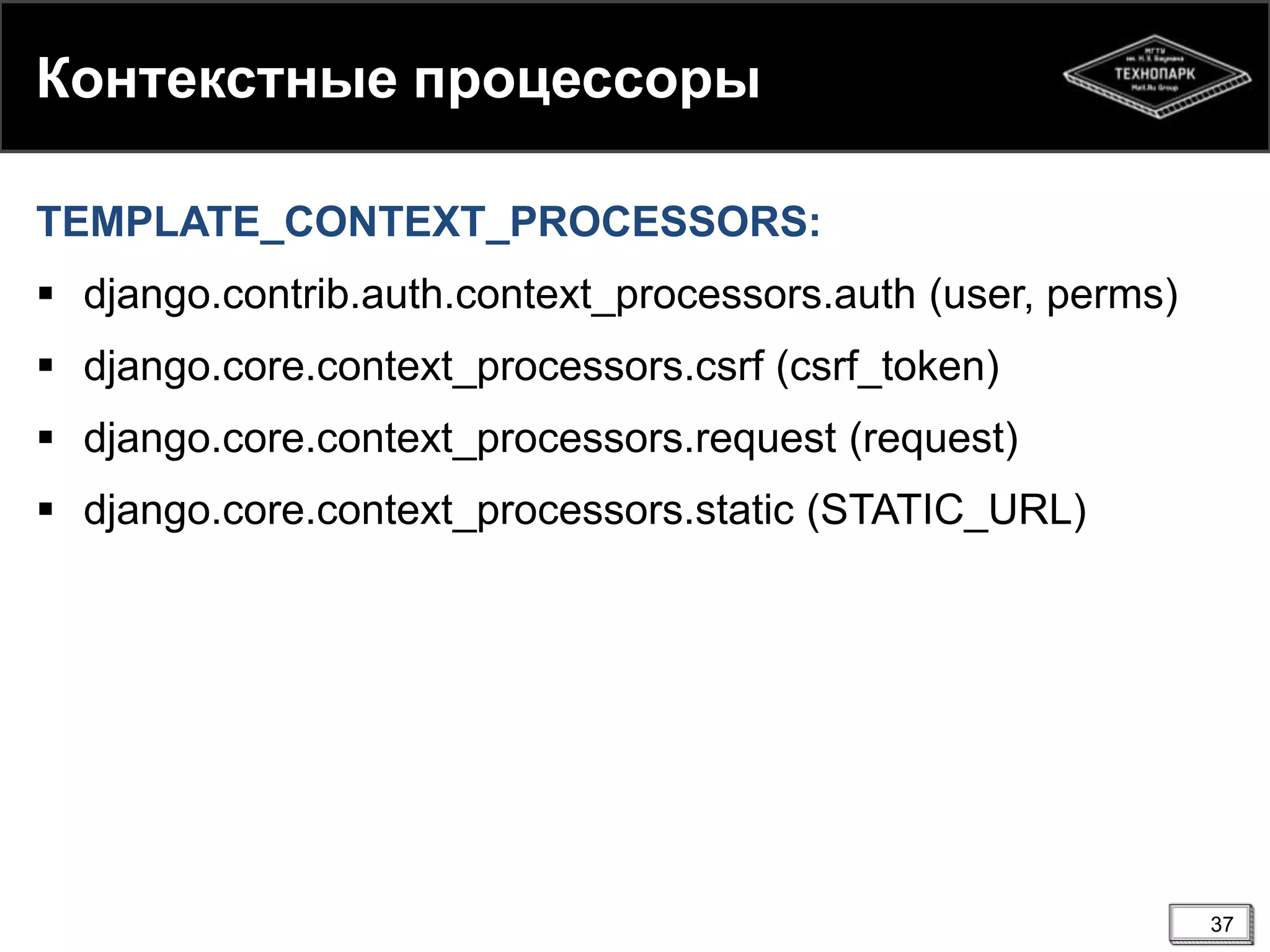 Контекстные процессоры
TEMPLATE_CONTEXT_PROCESSORS:
 django.contrib.auth.context_processors.auth (user, perms)

 django.core.context_processors.csrf (csrf_token)
 django.core.context_processors.request (request)
 django.core.context_processors.static (STATIC_URL)

37

 