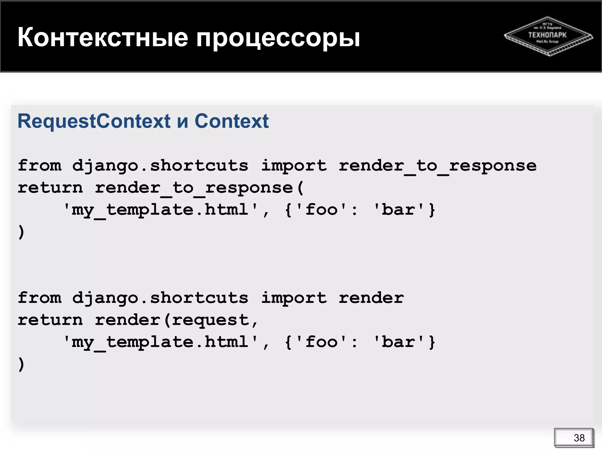 Контекстные процессоры
RequestContext и Context
from django.shortcuts import render_to_response
return render_to_response(
'my_template.html', {'foo': 'bar'}
)

from django.shortcuts import render
return render(request,
'my_template.html', {'foo': 'bar'}
)

38

 