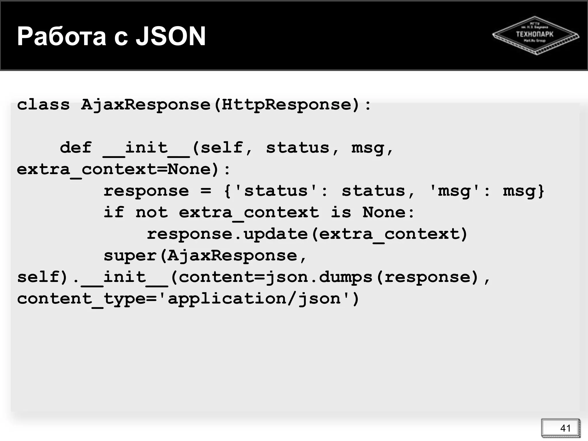 Работа с JSON
class AjaxResponse(HttpResponse):
def __init__(self, status, msg,
extra_context=None):
response = {'status': status, 'msg': msg}
if not extra_context is None:
response.update(extra_context)
super(AjaxResponse,
self).__init__(content=json.dumps(response),
content_type='application/json')

41

 