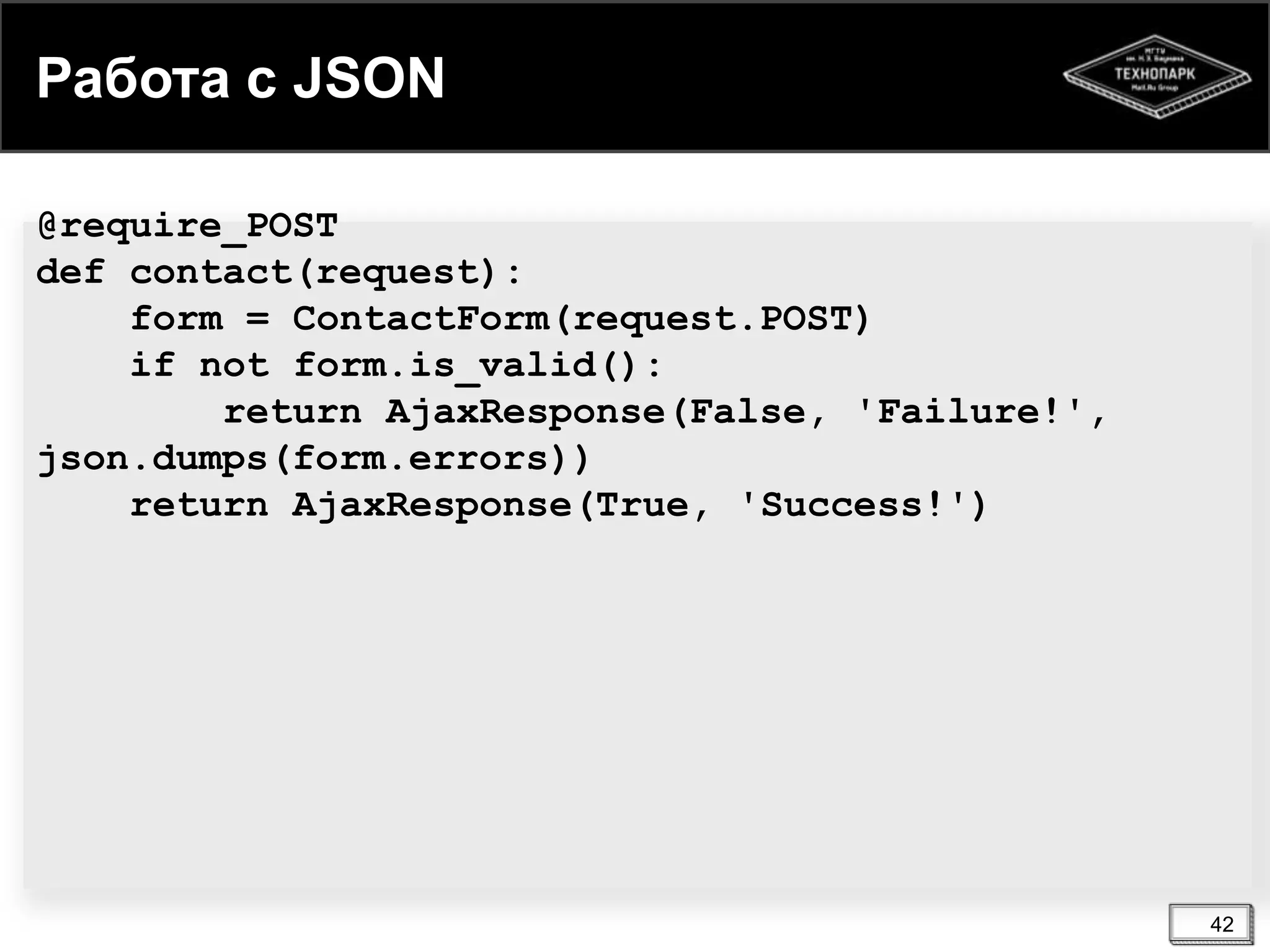 Работа с JSON
@require_POST
def contact(request):
form = ContactForm(request.POST)
if not form.is_valid():
return AjaxResponse(False, 'Failure!',
json.dumps(form.errors))
return AjaxResponse(True, 'Success!')

42

 