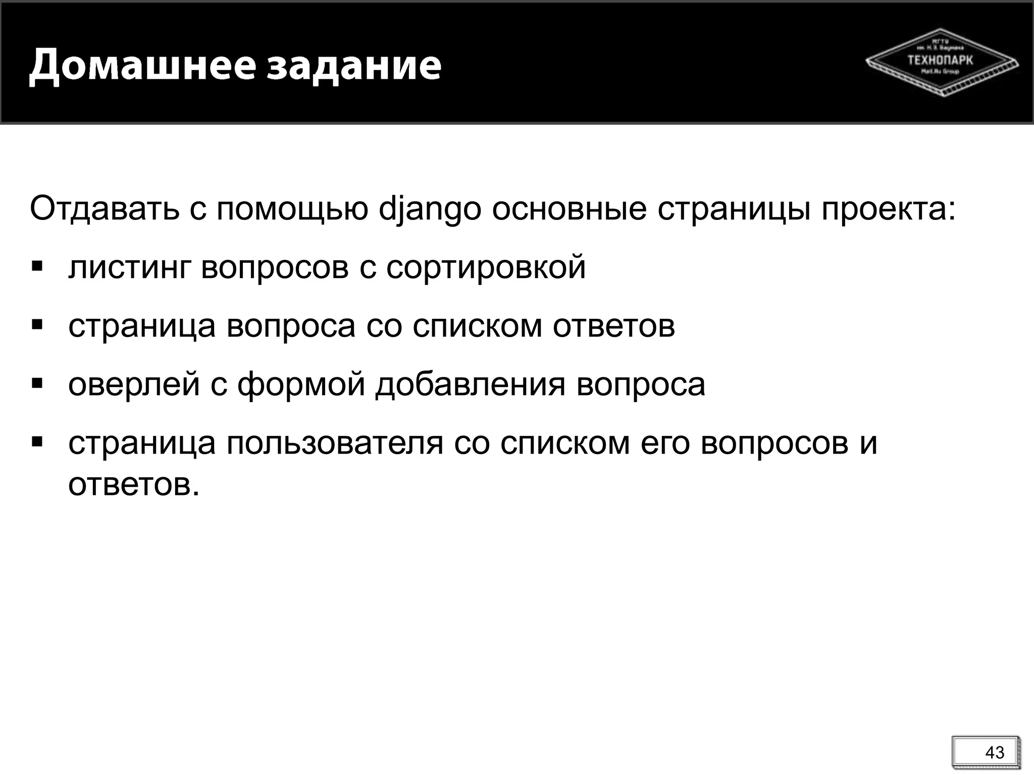 Отдавать с помощью django основные страницы проекта:
 листинг вопросов с сортировкой

 страница вопроса со списком ответов
 оверлей с формой добавления вопроса
 страница пользователя со списком его вопросов и
ответов.

43

 