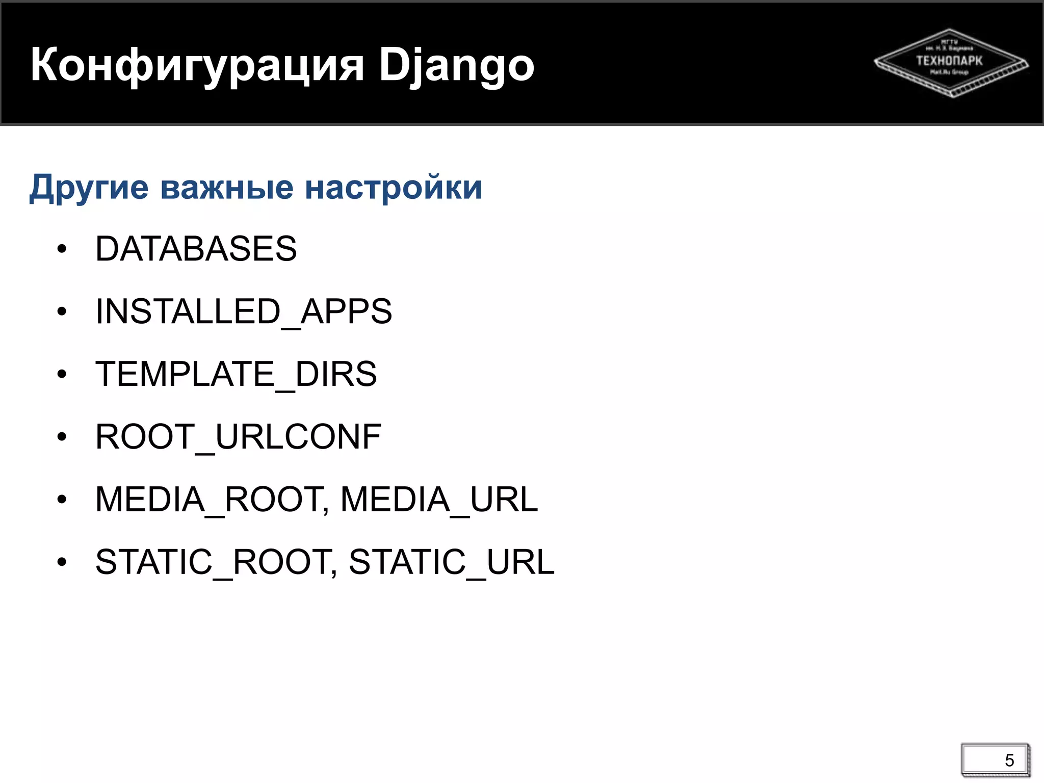 Конфигурация Django
Другие важные настройки

• DATABASES
• INSTALLED_APPS
• TEMPLATE_DIRS
• ROOT_URLCONF
• MEDIA_ROOT, MEDIA_URL
• STATIC_ROOT, STATIC_URL

5

 