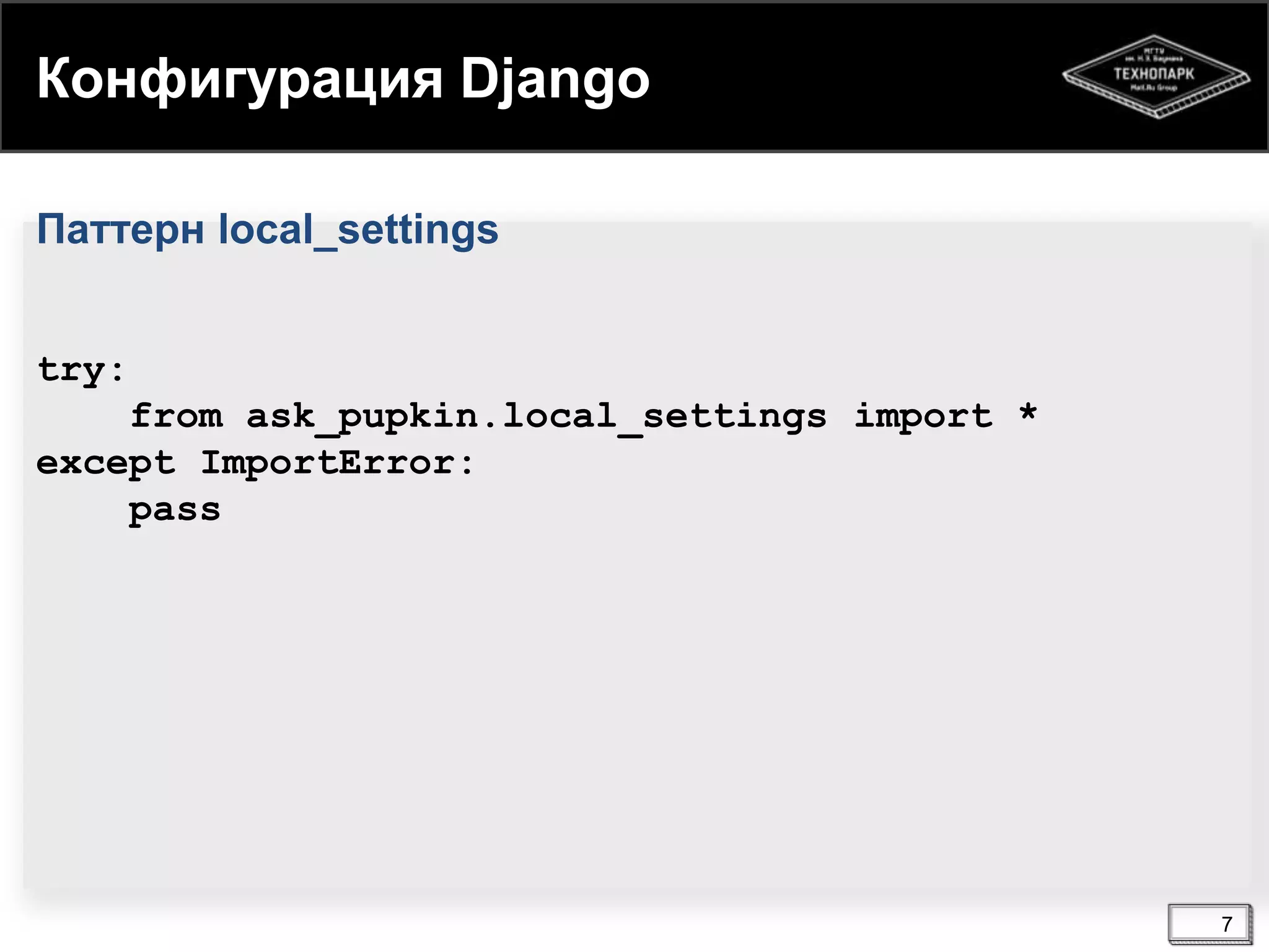 Конфигурация Django
Паттерн local_settings
try:

from ask_pupkin.local_settings import *
except ImportError:
pass

7

 