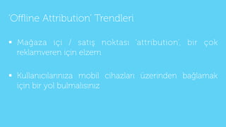 ‘Oﬄine Attribution’ Trendleri
§  Mağaza içi / satış noktası ‘attribution’, bir çok
reklamveren için elzem
§  Kullanıcıla...