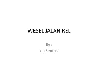 WESEL JALAN REL 
By : 
Leo Sentosa 
 