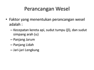 Perancangan Wesel 
• Faktor yang menentukan perancangan wesel 
adalah : 
– Kecepatan kereta api, sudut tumpu (), dan sudut 
simpang arah () 
– Panjang Jarum 
– Panjang Lidah 
– Jari-jari Lengkung 
 