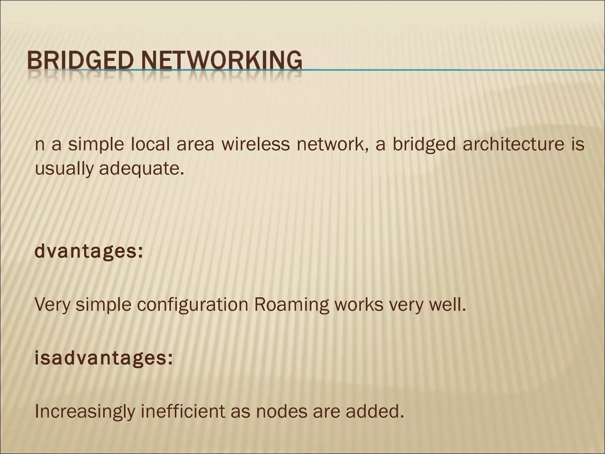 n a simple local area wireless network, a bridged architecture is
usually adequate.



dvantages:

Very simple configuration Roaming works very well.

isadvantages:

Increasingly inefficient as nodes are added.
 