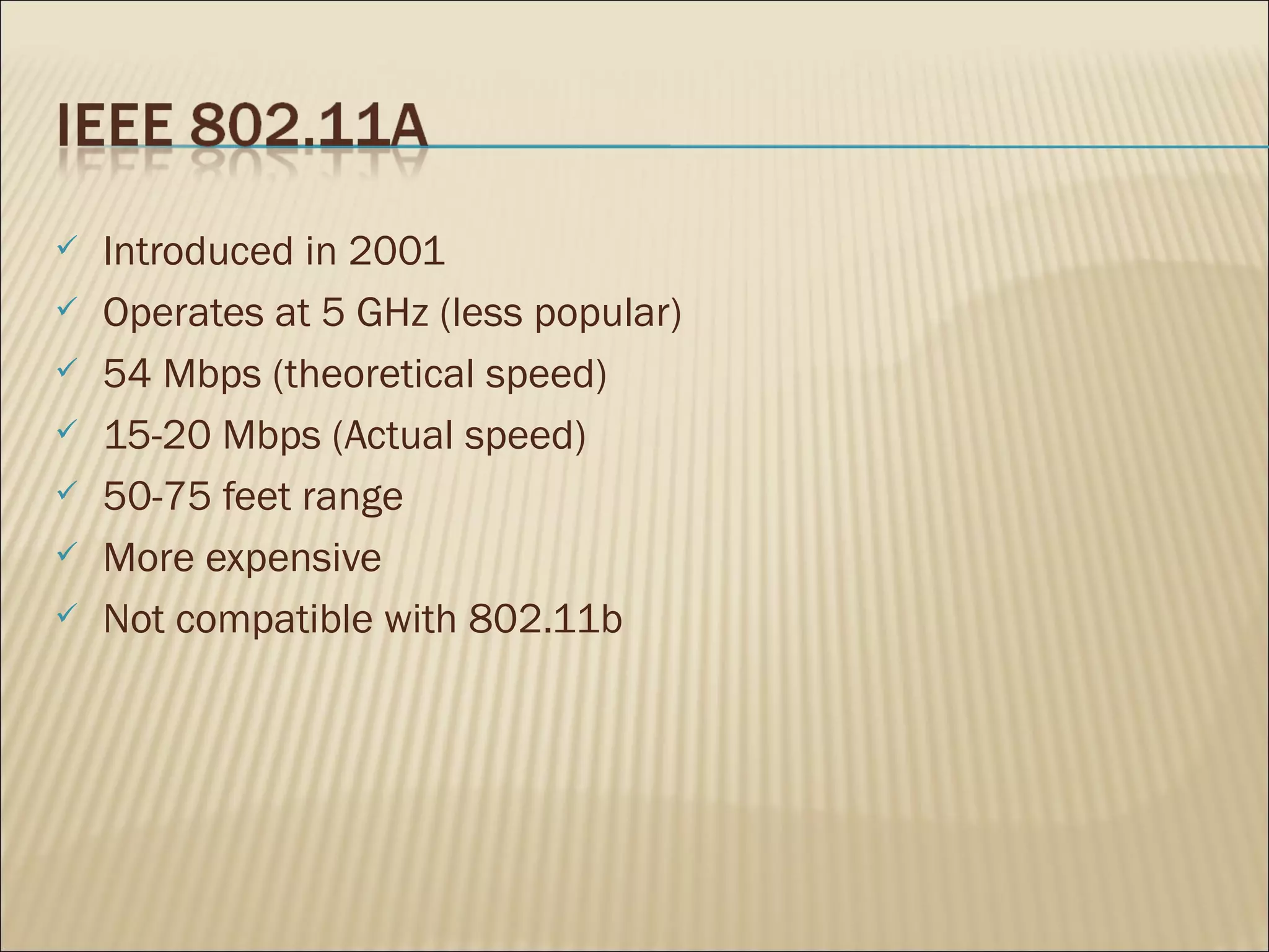    Introduced in 2001
   Operates at 5 GHz (less popular)
   54 Mbps (theoretical speed)
   15-20 Mbps (Actual speed)
   50-75 feet range
   More expensive
   Not compatible with 802.11b
 